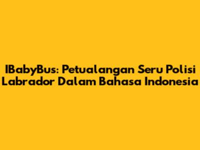IBabyBus: Petualangan Seru Polisi Labrador Dalam Bahasa Indonesia