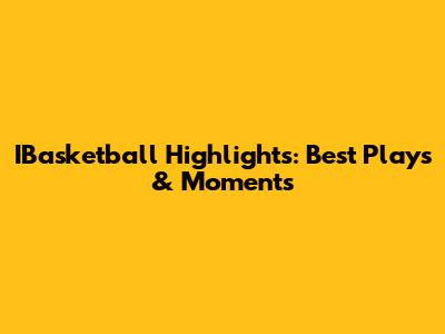 IBasketball Highlights: Best Plays & Moments