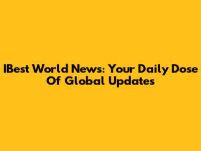 IBest World News: Your Daily Dose Of Global Updates