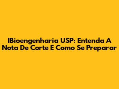 IBioengenharia USP: Entenda A Nota De Corte E Como Se Preparar