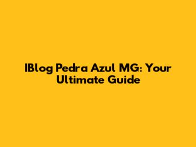 IBlog Pedra Azul MG: Your Ultimate Guide
