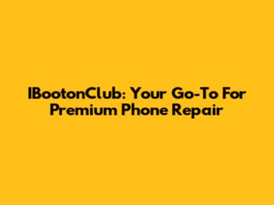 IBootonClub: Your Go-To For Premium Phone Repair