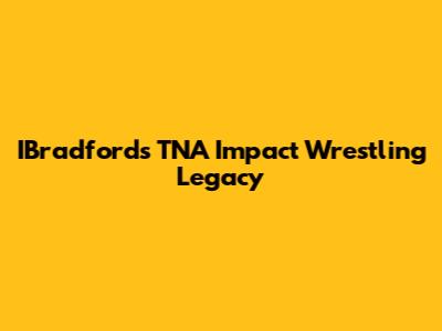 IBradford's TNA Impact Wrestling Legacy