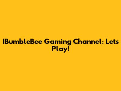 IBumbleBee Gaming Channel: Let's Play!