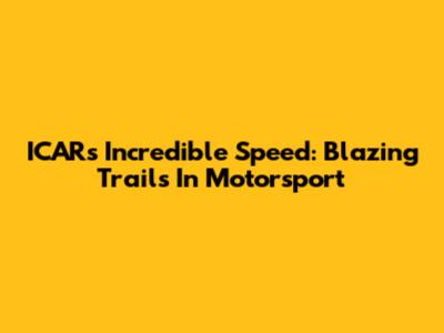 ICAR's Incredible Speed: Blazing Trails In Motorsport