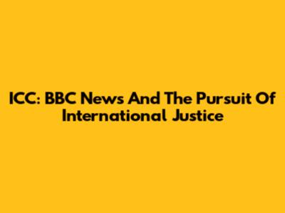 ICC: BBC News And The Pursuit Of International Justice