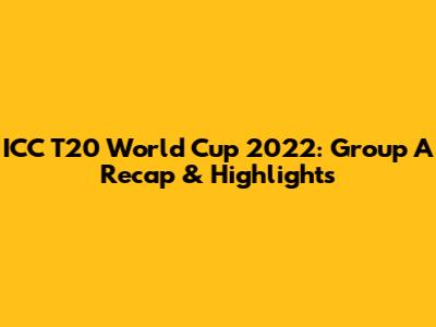 ICC T20 World Cup 2022: Group A Recap & Highlights