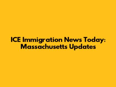 ICE Immigration News Today: Massachusetts Updates