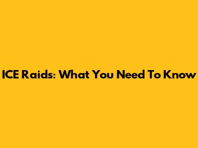 ICE Raids: What You Need To Know