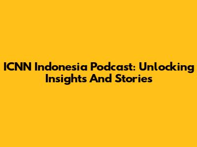 ICNN Indonesia Podcast: Unlocking Insights And Stories