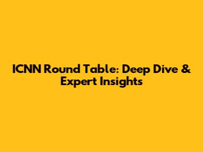 ICNN Round Table: Deep Dive & Expert Insights