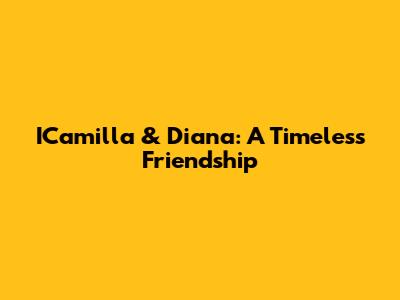 ICamilla & Diana: A Timeless Friendship