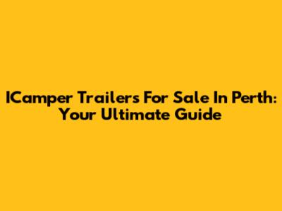 ICamper Trailers For Sale In Perth: Your Ultimate Guide