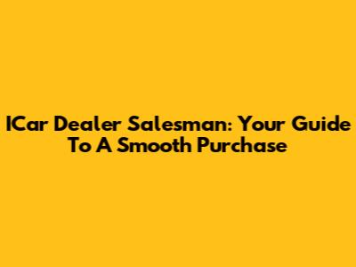 ICar Dealer Salesman: Your Guide To A Smooth Purchase