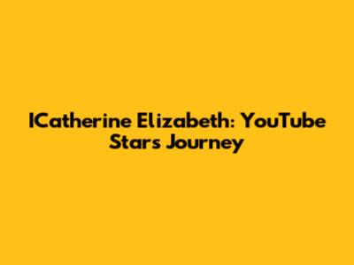 ICatherine Elizabeth: YouTube Star's Journey