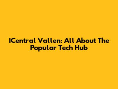 ICentral Vallen: All About The Popular Tech Hub