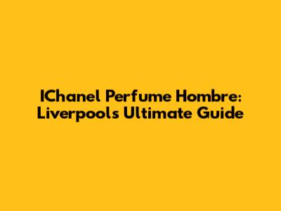 IChanel Perfume Hombre: Liverpool's Ultimate Guide