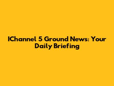 IChannel 5 Ground News: Your Daily Briefing