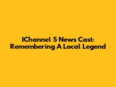 IChannel 5 News Cast: Remembering A Local Legend