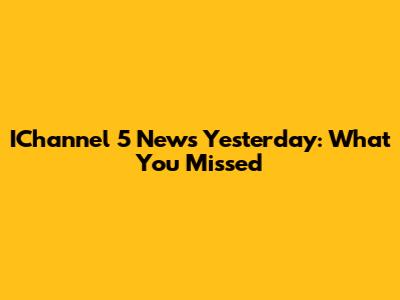 IChannel 5 News Yesterday: What You Missed