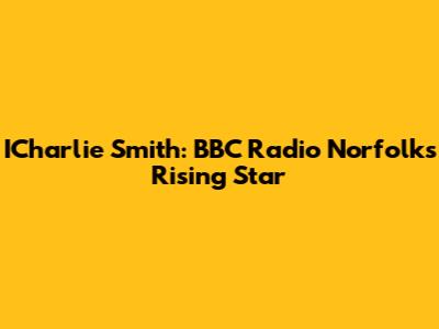 ICharlie Smith: BBC Radio Norfolk's Rising Star