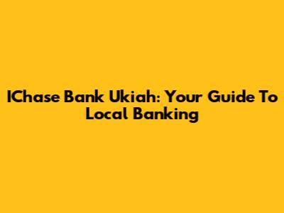 IChase Bank Ukiah: Your Guide To Local Banking