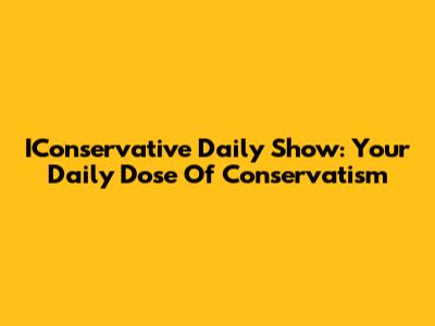 IConservative Daily Show: Your Daily Dose Of Conservatism