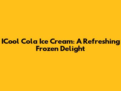 ICool Cola Ice Cream: A Refreshing Frozen Delight