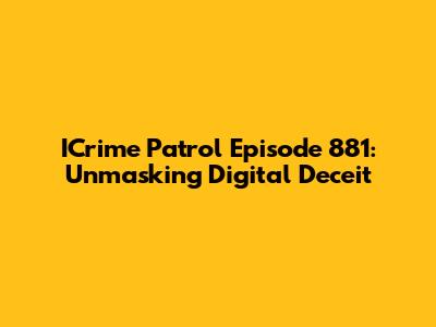ICrime Patrol Episode 881: Unmasking Digital Deceit