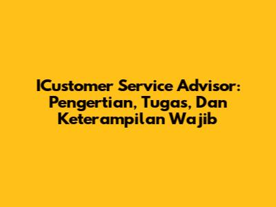 ICustomer Service Advisor: Pengertian, Tugas, Dan Keterampilan Wajib