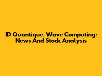ID Quantique, Wave Computing: News And Stock Analysis