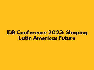 IDB Conference 2023: Shaping Latin America's Future