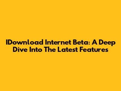 IDownload Internet Beta: A Deep Dive Into The Latest Features
