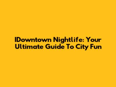 IDowntown Nightlife: Your Ultimate Guide To City Fun