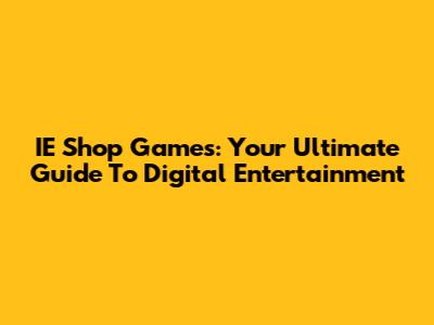 IE Shop Games: Your Ultimate Guide To Digital Entertainment