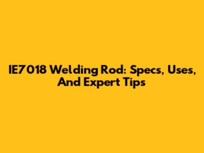 IE7018 Welding Rod: Specs, Uses, And Expert Tips