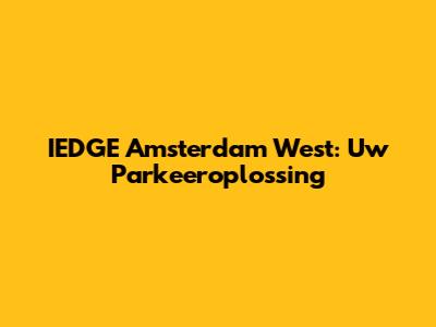 IEDGE Amsterdam West: Uw Parkeeroplossing