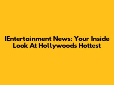 IEntertainment News: Your Inside Look At Hollywood's Hottest