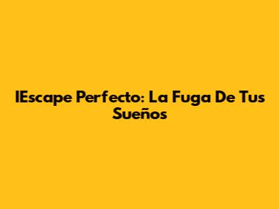 IEscape Perfecto: La Fuga De Tus Sueños