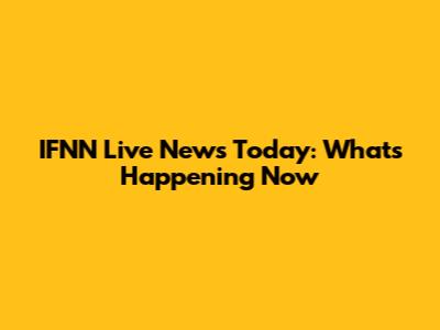 IFNN Live News Today: What's Happening Now