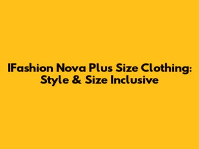 IFashion Nova Plus Size Clothing: Style & Size Inclusive