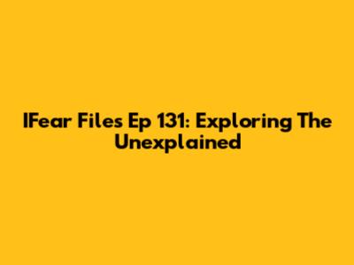 IFear Files Ep 131: Exploring The Unexplained