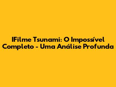 IFilme Tsunami: O Impossível Completo - Uma Análise Profunda