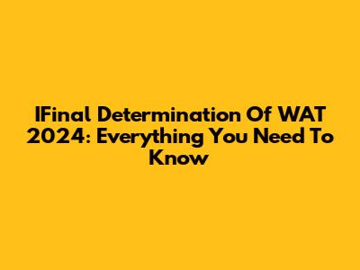 IFinal Determination Of WAT 2024: Everything You Need To Know
