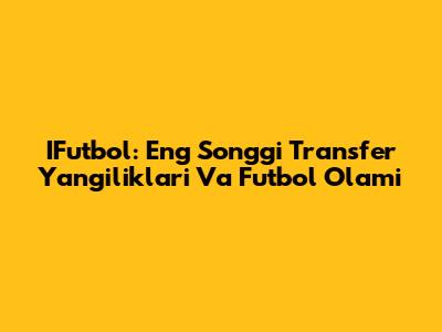 IFutbol: Eng So'nggi Transfer Yangiliklari Va Futbol Olami