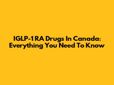 IGLP-1 RA Drugs In Canada: Everything You Need To Know