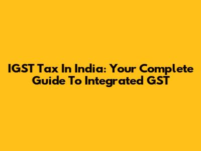 IGST Tax In India: Your Complete Guide To Integrated GST