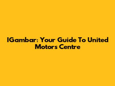 IGambar: Your Guide To United Motors Centre