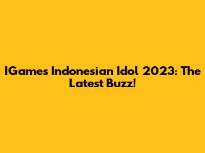IGames Indonesian Idol 2023: The Latest Buzz!