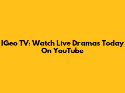 IGeo TV: Watch Live Dramas Today On YouTube